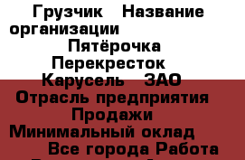 Грузчик › Название организации ­ X5 Retail Group «Пятёрочка», «Перекресток», «Карусель», ЗАО › Отрасль предприятия ­ Продажи › Минимальный оклад ­ 15 000 - Все города Работа » Вакансии   . Адыгея респ.,Адыгейск г.